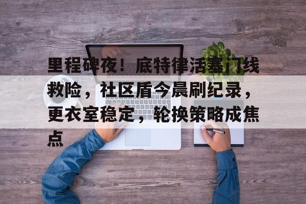 开云官网-包含里程碑夜！底特律活塞门线救险，社区盾今晨刷纪录，更衣室稳定，轮换策略成焦点的词条