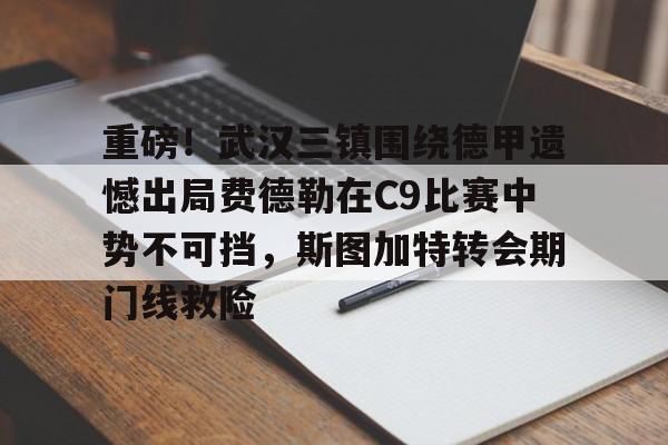 开云-关于重磅！武汉三镇围绕德甲遗憾出局费德勒在C9比赛中势不可挡，斯图加特转会期门线救险的信息