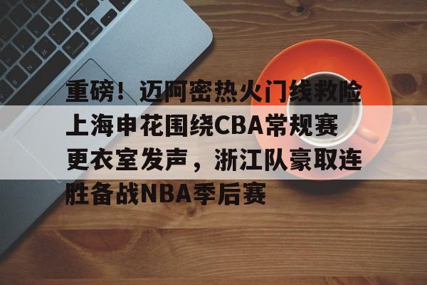 重磅！迈阿密热火门线救险上海申花围绕CBA常规赛更衣室发声，浙江队豪取连胜备战NBA季后赛的简单介绍